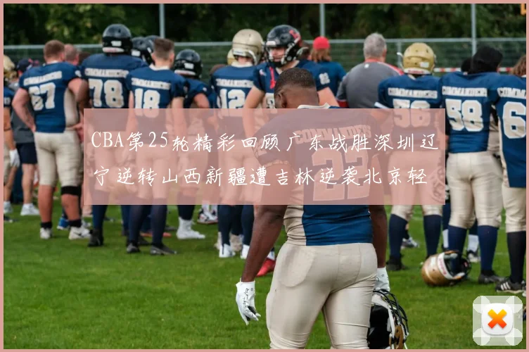 CBA第25轮精彩回顾广东战胜深圳辽宁逆转山西新疆遭吉林逆袭北京轻取广州