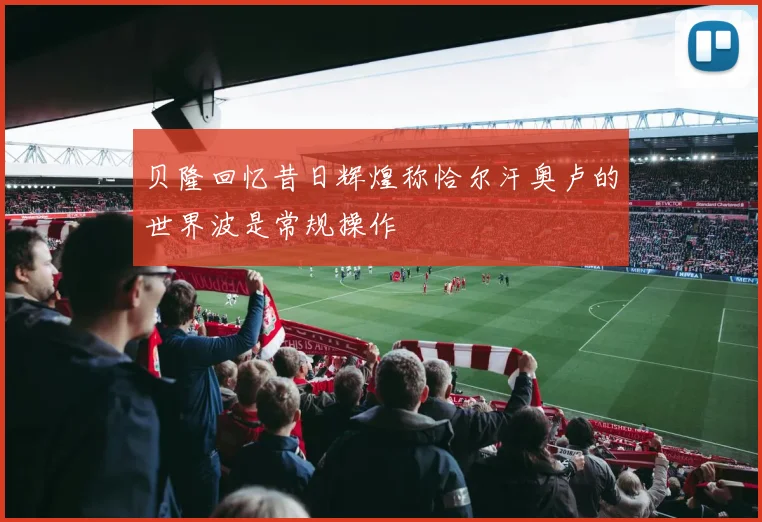 贝隆回忆昔日辉煌称恰尔汗奥卢的世界波是常规操作