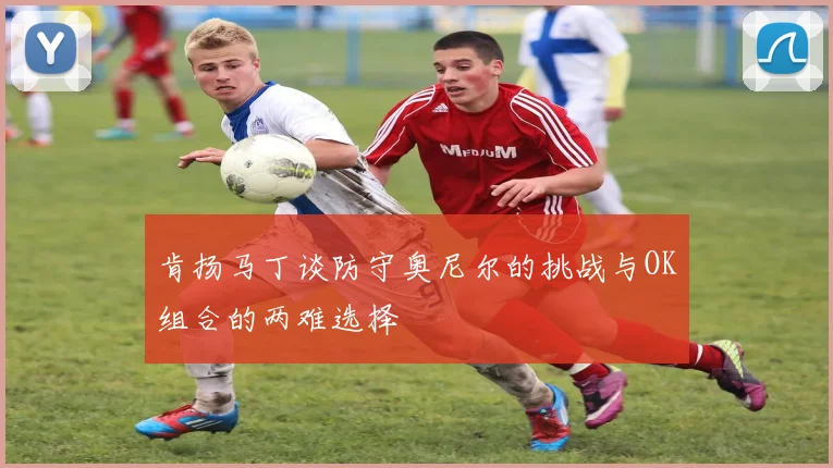 肯扬马丁谈防守奥尼尔的挑战与OK组合的两难选择