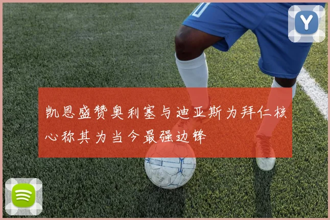 凯恩盛赞奥利塞与迪亚斯为拜仁核心称其为当今最强边锋