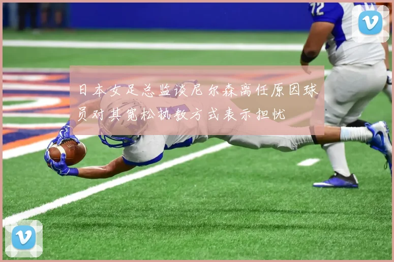 日本女足总监谈尼尔森离任原因球员对其宽松执教方式表示担忧