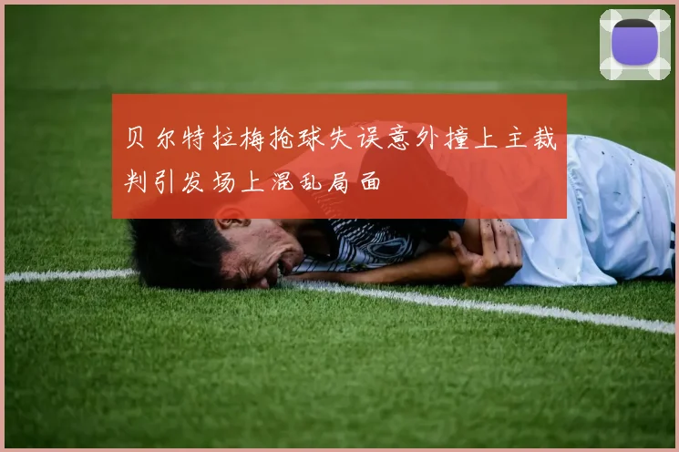 贝尔特拉梅抢球失误意外撞上主裁判引发场上混乱局面
