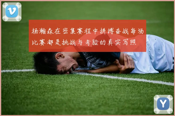 杨瀚森在密集赛程中拼搏奋战每场比赛都是挑战与考验的真实写照