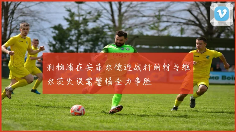 利物浦在安菲尔德迎战科纳特与维尔茨失误需警惕全力争胜