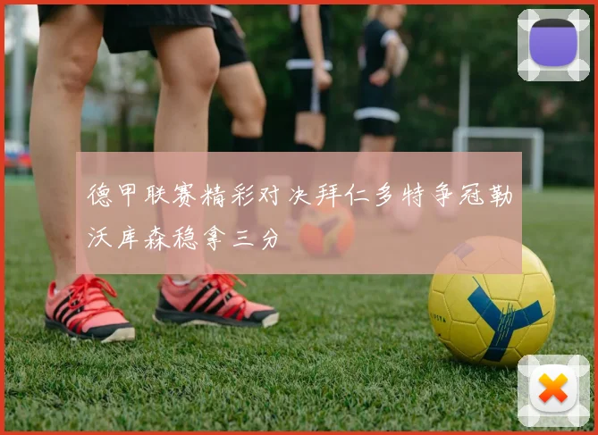 德甲联赛精彩对决拜仁多特争冠勒沃库森稳拿三分