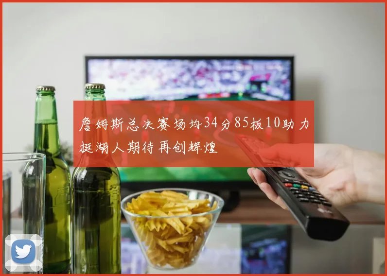 詹姆斯总决赛场均34分85板10助力挺湖人期待再创辉煌