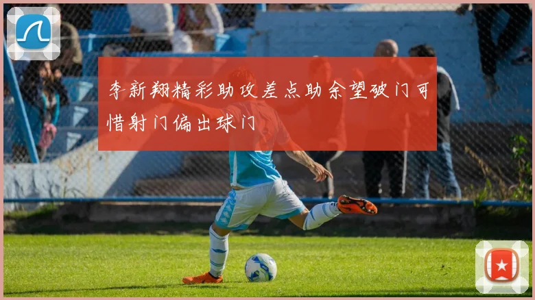 李新翔精彩助攻差点助余望破门可惜射门偏出球门