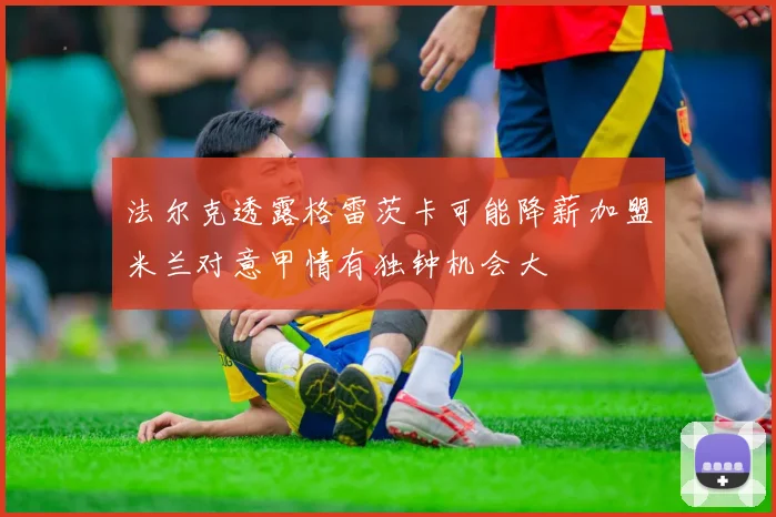 法尔克透露格雷茨卡可能降薪加盟米兰对意甲情有独钟机会大
