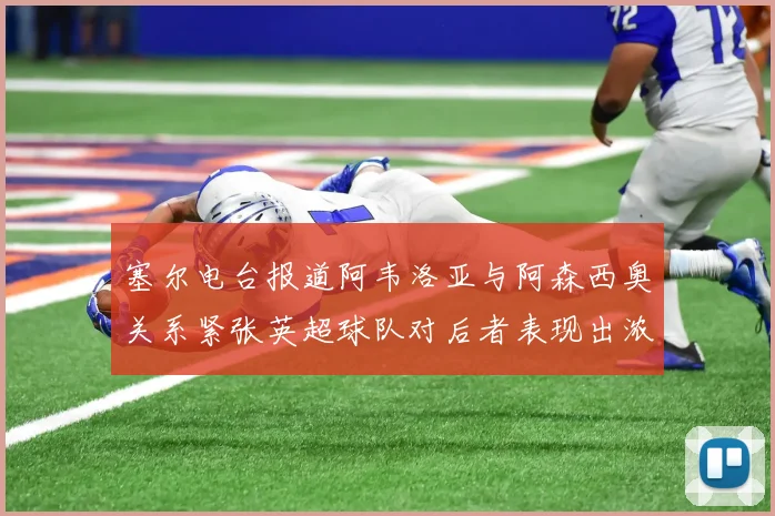 塞尔电台报道阿韦洛亚与阿森西奥关系紧张英超球队对后者表现出浓厚兴趣