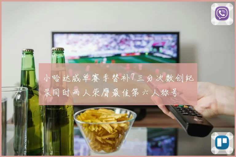 小哈达威单赛季替补7三分次数创纪录同时两人荣膺最佳第六人称号