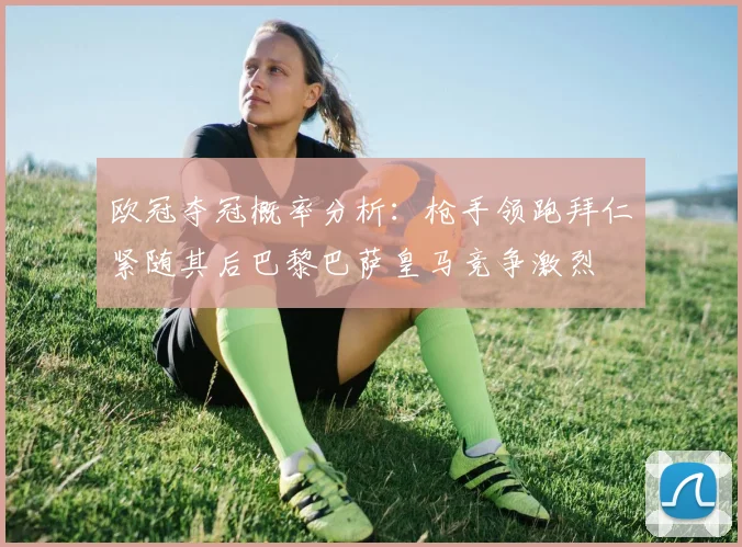 欧冠夺冠概率分析：枪手领跑拜仁紧随其后巴黎巴萨皇马竞争激烈