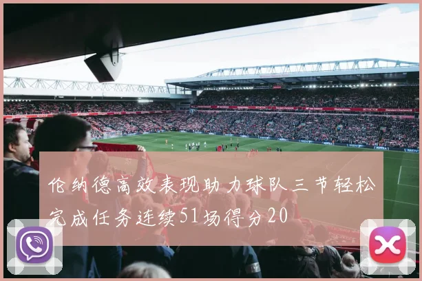伦纳德高效表现助力球队三节轻松完成任务连续51场得分20