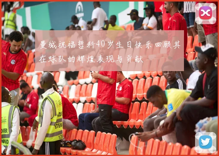 曼城祝福哲科40岁生日快乐回顾其在球队的辉煌表现与贡献