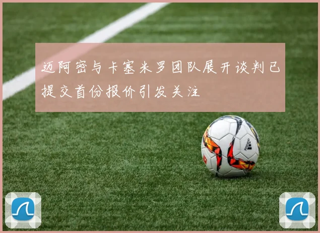 迈阿密与卡塞米罗团队展开谈判已提交首份报价引发关注