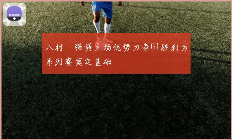 八村塁强调主场优势力争G1胜利为系列赛奠定基础