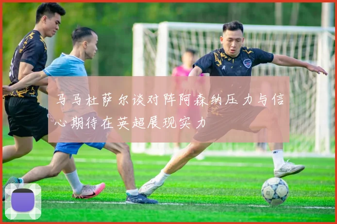 马马杜萨尔谈对阵阿森纳压力与信心期待在英超展现实力