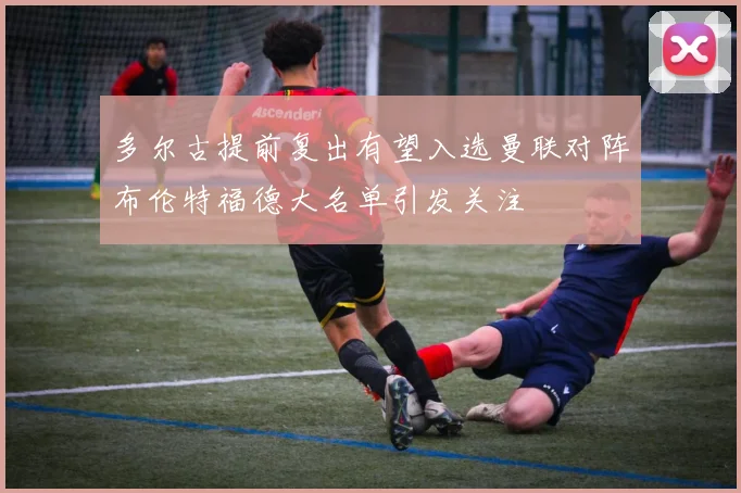 多尔古提前复出有望入选曼联对阵布伦特福德大名单引发关注