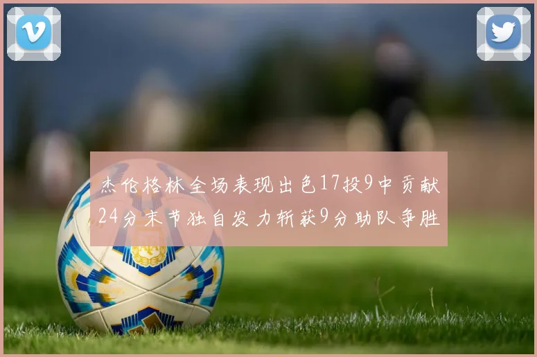 杰伦格林全场表现出色17投9中贡献24分末节独自发力斩获9分助队争胜