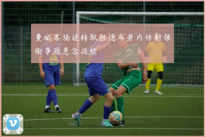 曼城客场逆转取胜德布劳内传射领衔争冠悬念延续